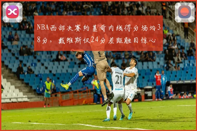 NBA西部决赛约基奇内线得分场均38分,戴维斯仅24分差距触目惊心