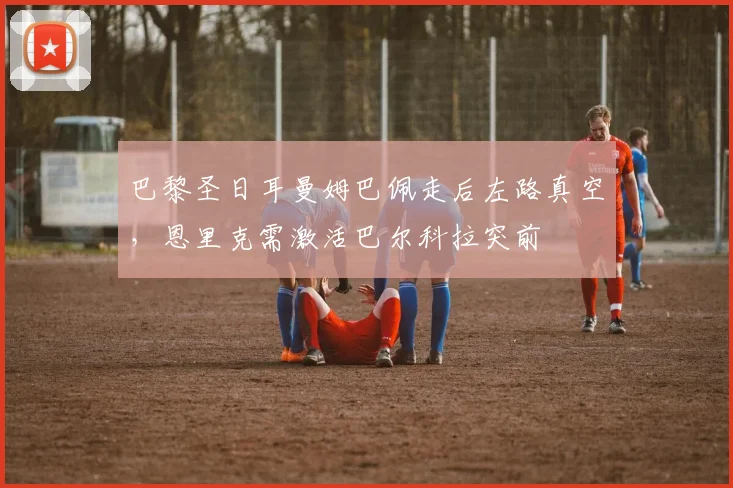 巴黎圣日耳曼姆巴佩走后左路真空,恩里克需激活巴尔科拉突前
