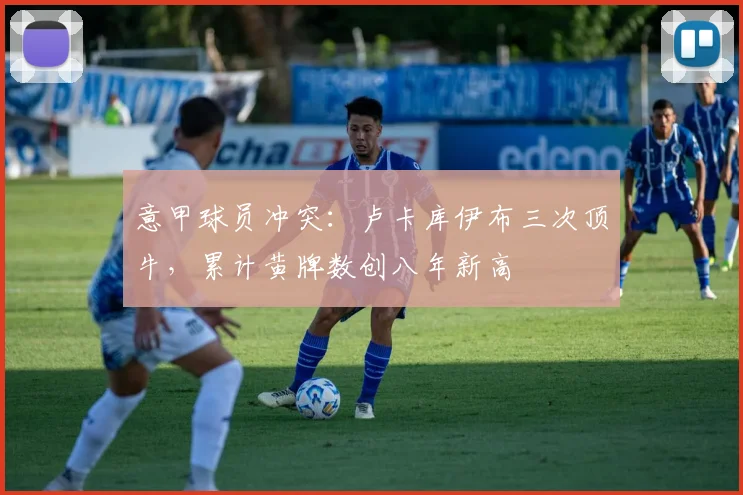 意甲球员冲突：卢卡库伊布三次顶牛，累计黄牌数创八年新高