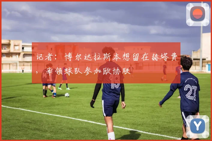 记者:博尔达拉斯本想留在赫塔费,率领球队参加欧协联