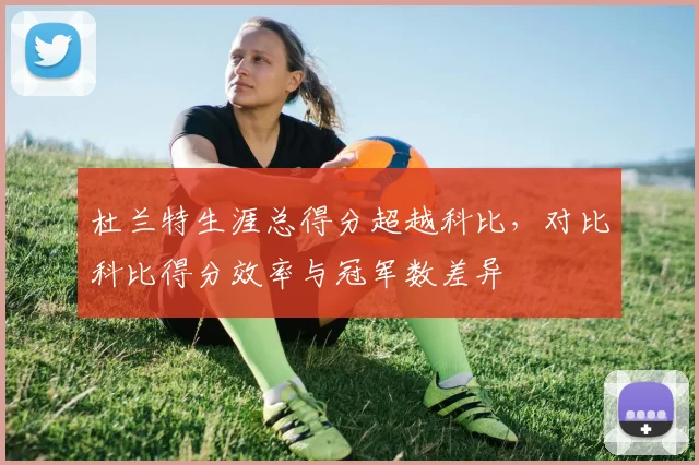 杜兰特生涯总得分超越科比,对比科比得分效率与冠军数差异
