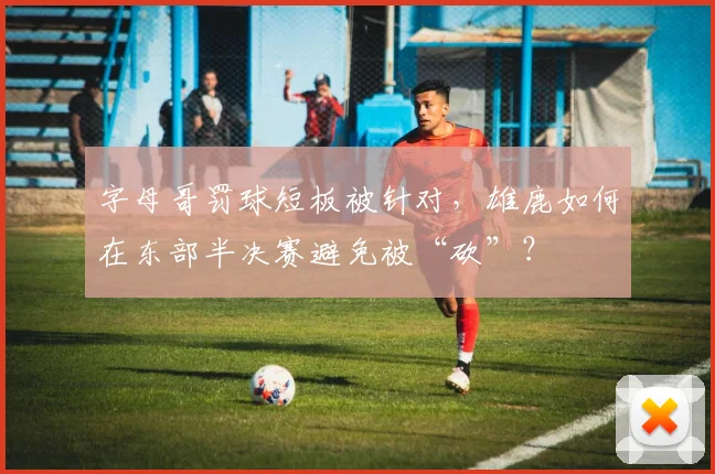 字母哥罚球短板被针对,雄鹿如何在东部半决赛避免被“砍”?