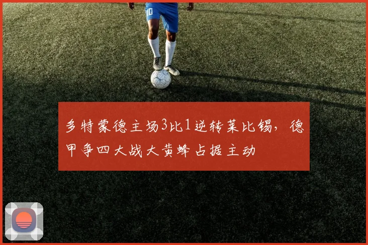 多特蒙德主场3比1逆转莱比锡,德甲争四大战大黄蜂占据主动