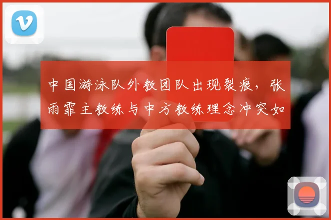 中国游泳队外教团队出现裂痕，张雨霏主教练与中方教练理念冲突如何化解？