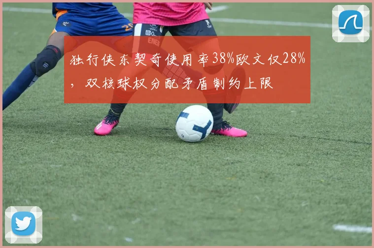 独行侠东契奇使用率38%欧文仅28%,双核球权分配矛盾制约上限