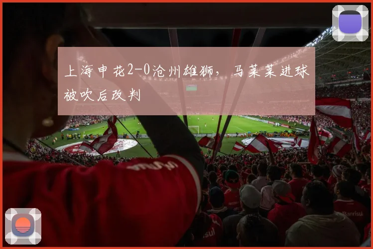 上海申花2-0沧州雄狮,马莱莱进球被吹后改判