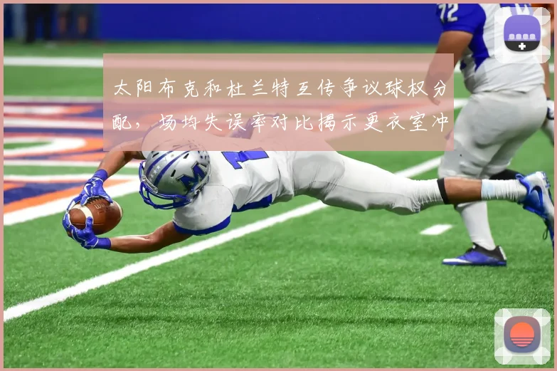 太阳布克和杜兰特互传争议球权分配,场均失误率对比揭示更衣室冲突隐患