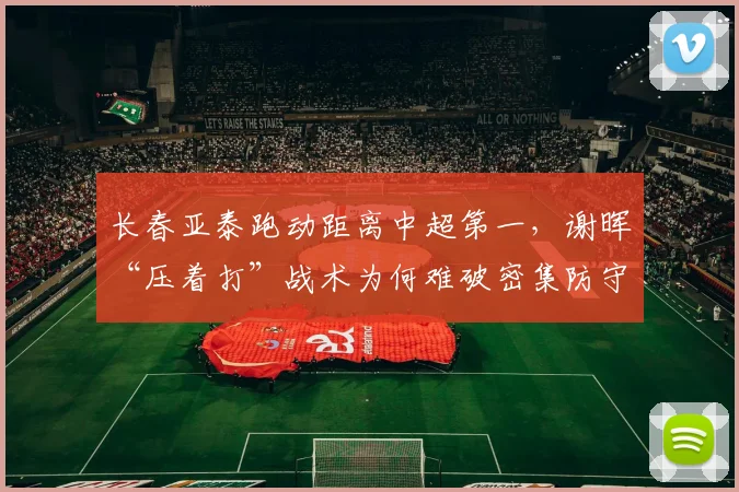 长春亚泰跑动距离中超第一,谢晖“压着打”战术为何难破密集防守?