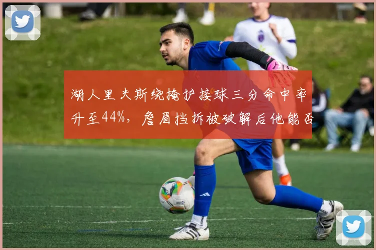 湖人里夫斯绕掩护接球三分命中率升至44%,詹眉挡拆被破解后他能否扛起第二战术?