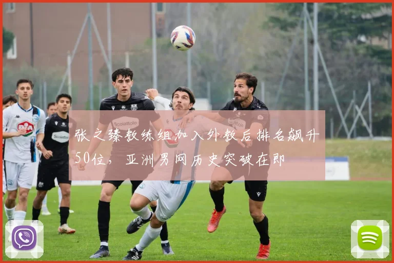 张之臻教练组加入外教后排名飙升50位,亚洲男网历史突破在即
