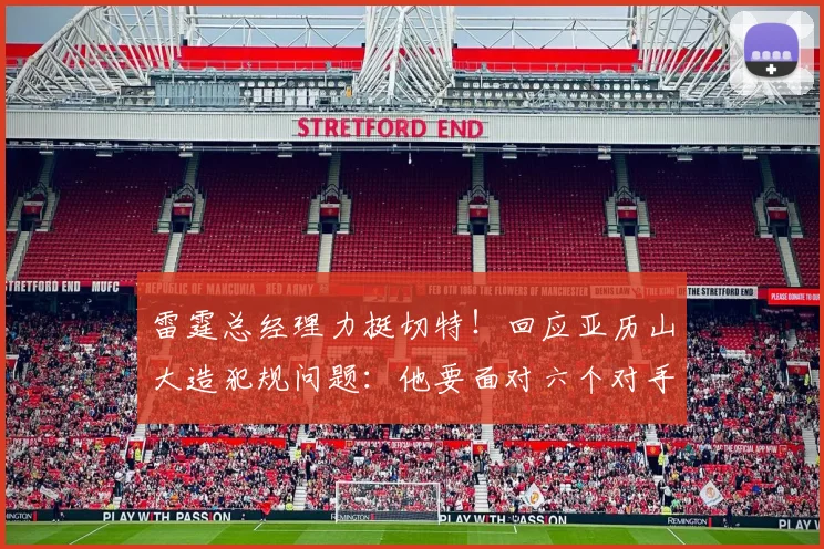 雷霆总经理力挺切特!回应亚历山大造犯规问题:他要面对六个对手