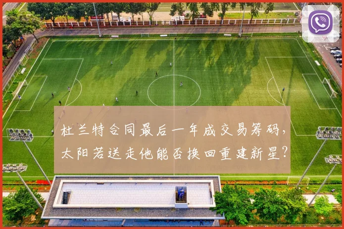 杜兰特合同最后一年成交易筹码,太阳若送走他能否换回重建新星?