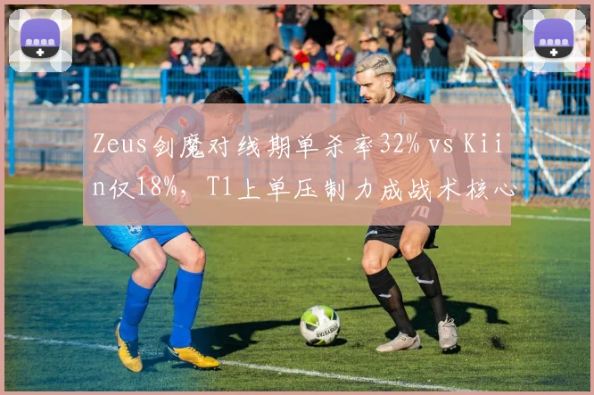 Zeus剑魔对线期单杀率32% vs Kiin仅18%，T1上单压制力成战术核心
